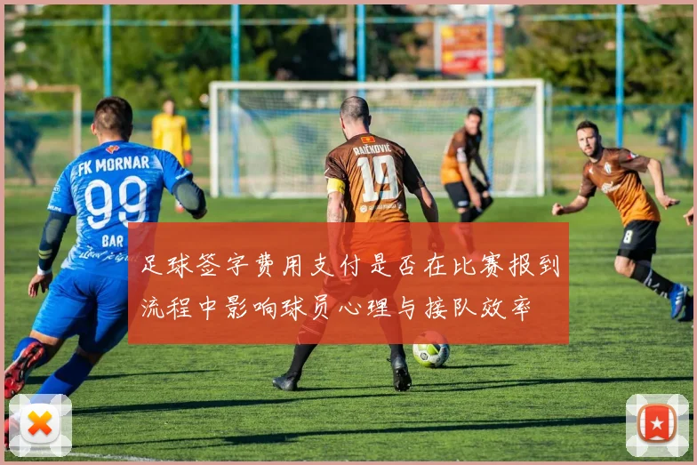 足球签字费用支付是否在比赛报到流程中影响球员心理与接队效率