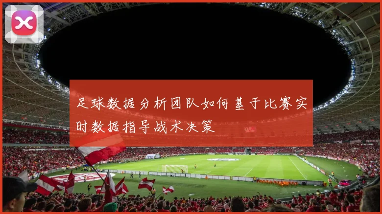 足球数据分析团队如何基于比赛实时数据指导战术决策