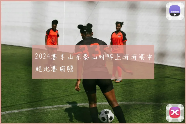 2024赛季山东泰山对阵上海海港中超比赛前瞻