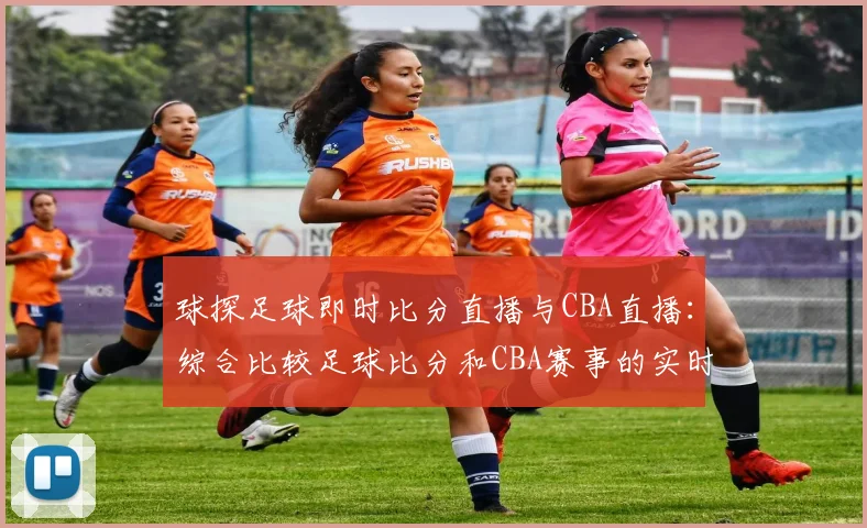 球探足球即时比分直播与CBA直播:综合比较足球比分和CBA赛事的实时更新