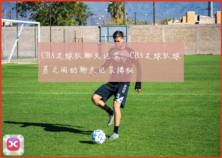 CBA足球队聊天记录:CBA足球队球员之间的聊天记录揭秘