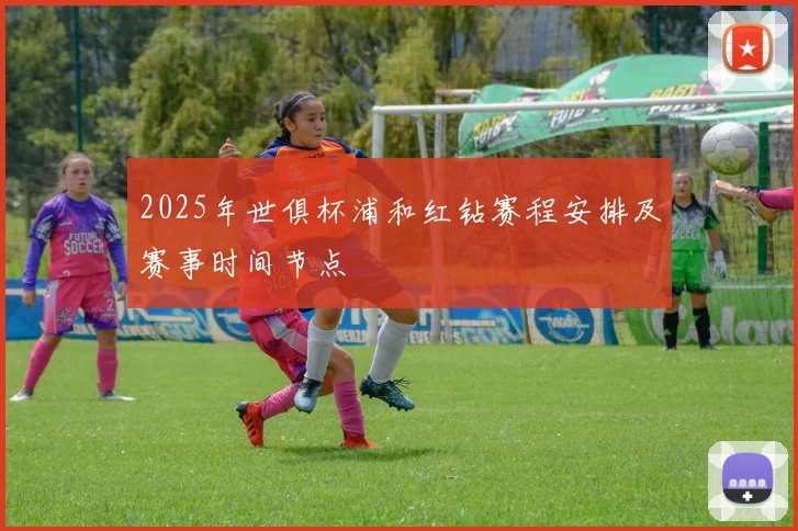 2025年世俱杯浦和红钻赛程安排及赛事时间节点