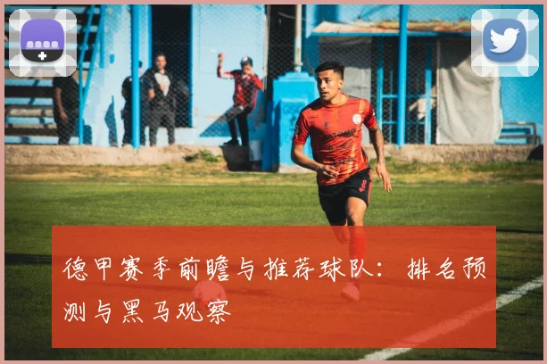 德甲赛季前瞻与推荐球队：排名预测与黑马观察