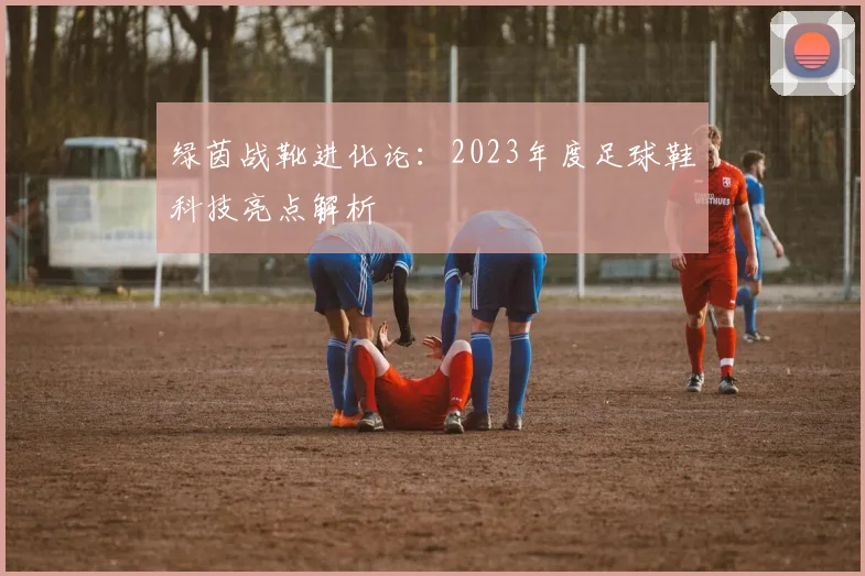 绿茵战靴进化论：2023年度足球鞋科技亮点解析
