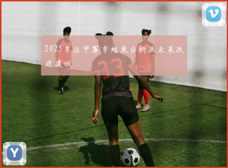 2025年法甲赛季结束分析及未来改进建议