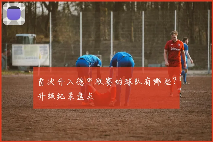 首次升入德甲联赛的球队有哪些？升级纪录盘点